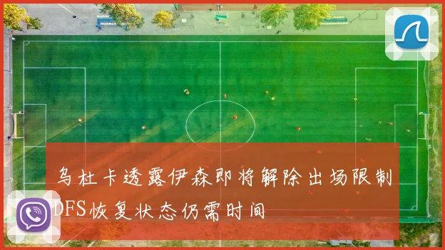 乌杜卡透露伊森即将解除出场限制DFS恢复状态仍需时间