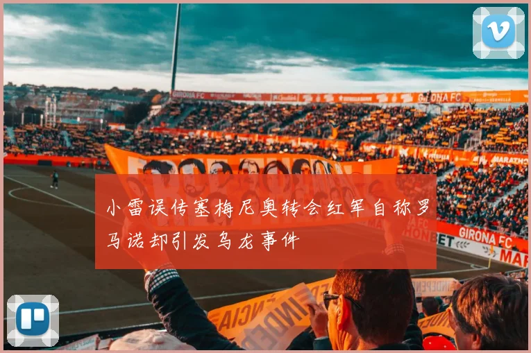 小雷误传塞梅尼奥转会红军自称罗马诺却引发乌龙事件