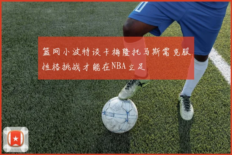 篮网小波特谈卡梅隆托马斯需克服性格挑战才能在NBA立足