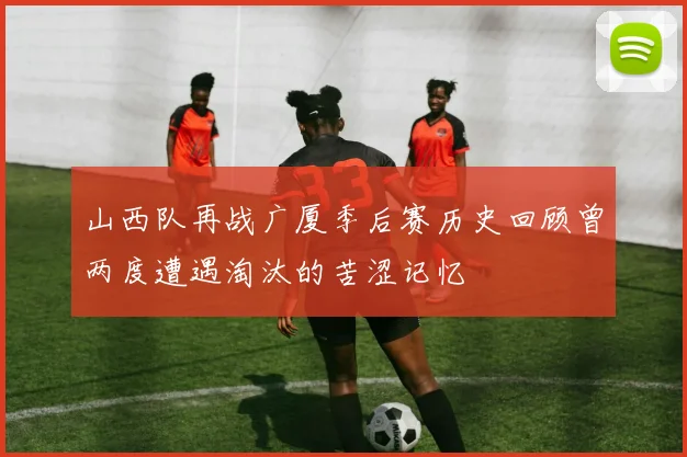 山西队再战广厦季后赛历史回顾曾两度遭遇淘汰的苦涩记忆