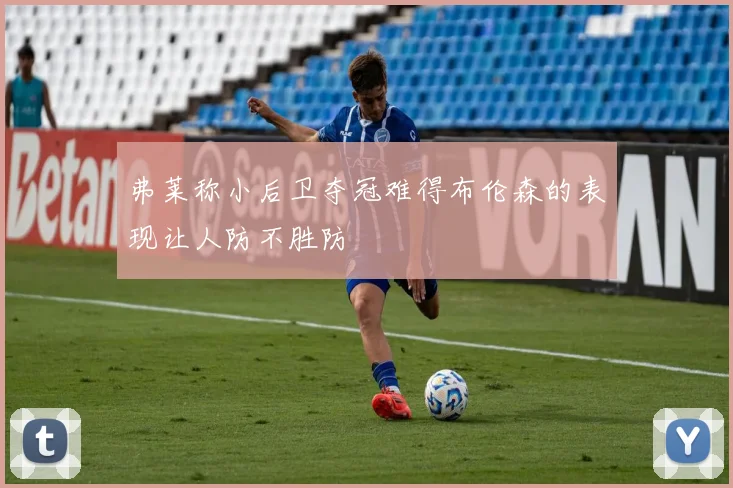 弗莱称小后卫夺冠难得布伦森的表现让人防不胜防