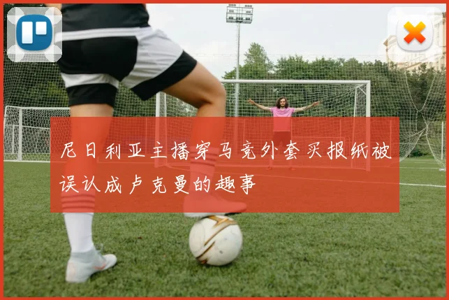 尼日利亚主播穿马竞外套买报纸被误认成卢克曼的趣事