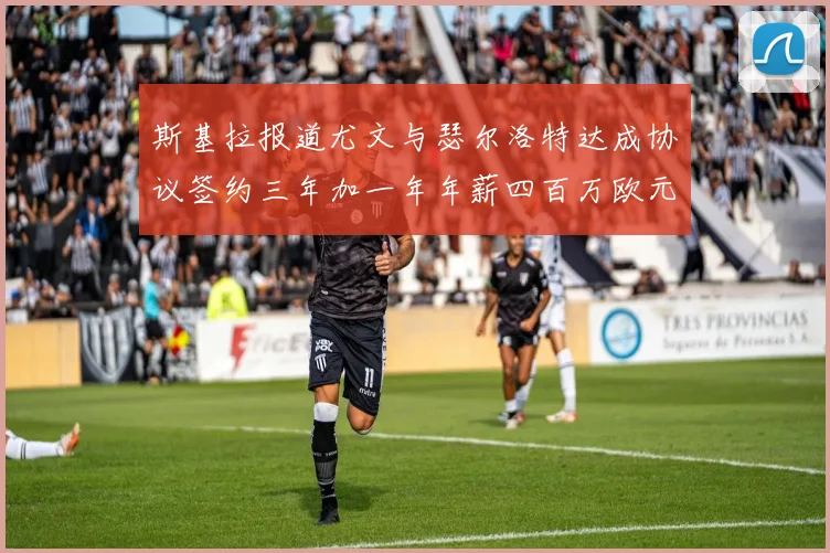 斯基拉报道尤文与瑟尔洛特达成协议签约三年加一年年薪四百万欧元