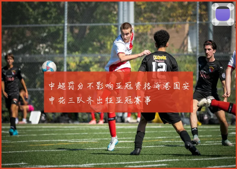 中超罚分不影响亚冠资格海港国安申花三队齐出征亚冠赛事