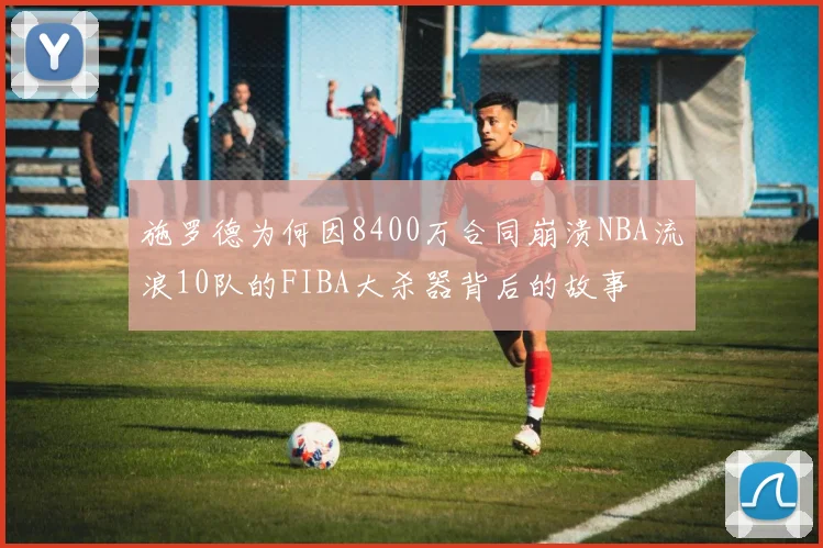 施罗德为何因8400万合同崩溃NBA流浪10队的FIBA大杀器背后的故事
