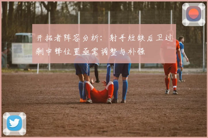 开拓者阵容分析：射手短缺后卫过剩中锋位置亟需调整与补强