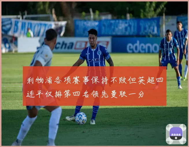 利物浦各项赛事保持不败但英超四连平仅排第四名领先曼联一分