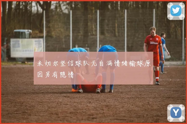 米切尔坚信球队无自满情绪输球原因另有隐情