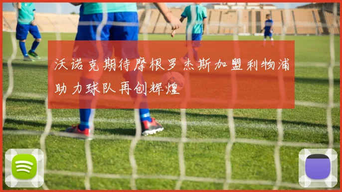 沃诺克期待摩根罗杰斯加盟利物浦助力球队再创辉煌