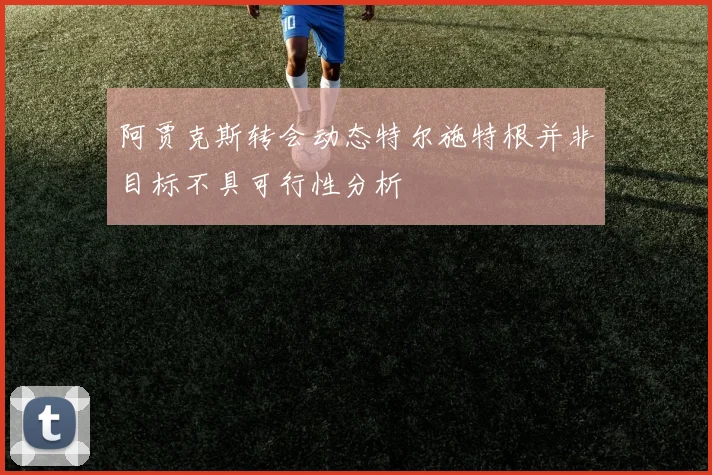阿贾克斯转会动态特尔施特根并非目标不具可行性分析