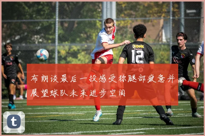 布朗谈最后一投感受称腿部疲惫并展望球队未来进步空间