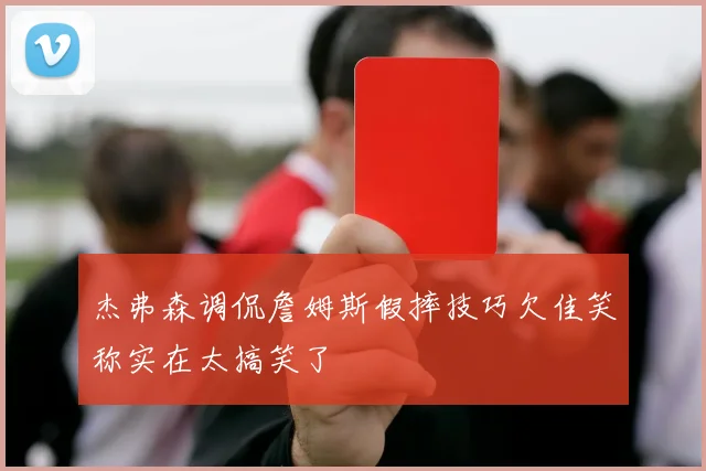 杰弗森调侃詹姆斯假摔技巧欠佳笑称实在太搞笑了