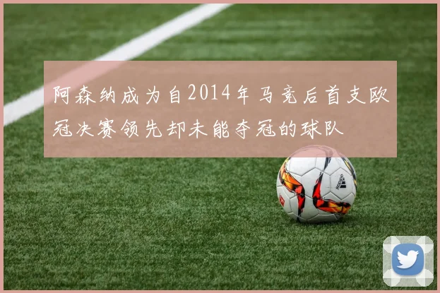 阿森纳成为自2014年马竞后首支欧冠决赛领先却未能夺冠的球队